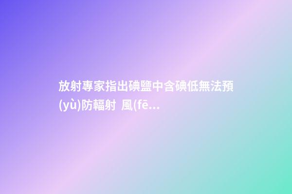 放射專家指出碘鹽中含碘低無法預(yù)防輻射  風(fēng)水助你避災(zāi)禍